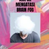 Melawan Kabut Otak: Strategi Ampuh Mengatasi Brain Fog